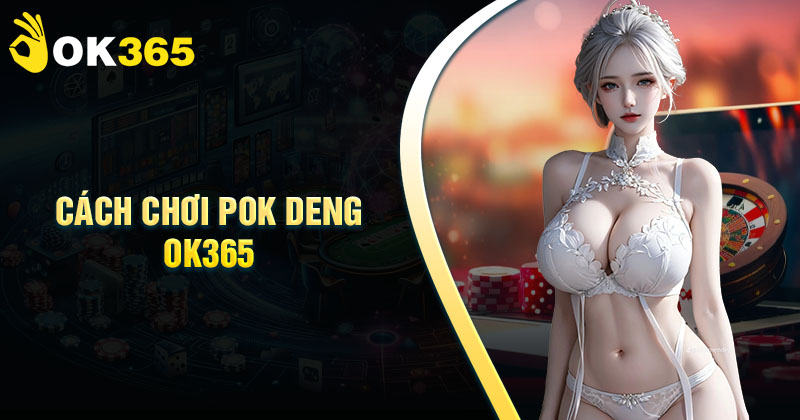 Bí kíp đánh Pok Deng OK365 - Trở thành cao thủ trong 5 phút